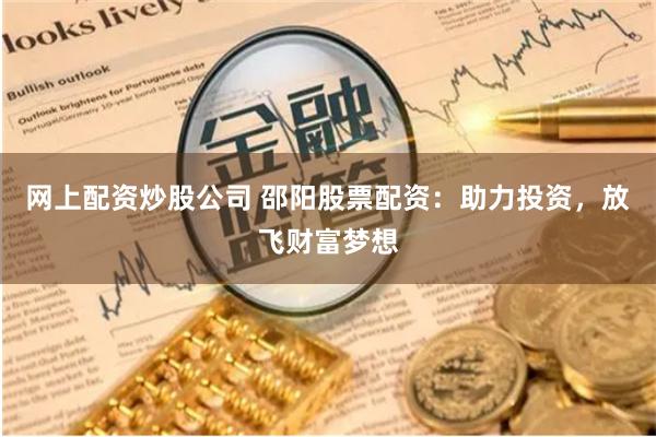 网上配资炒股公司 邵阳股票配资：助力投资，放飞财富梦想