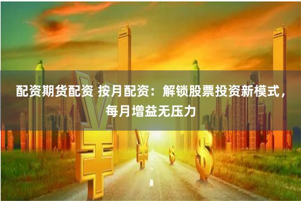 配资期货配资 按月配资：解锁股票投资新模式，每月增益无压力