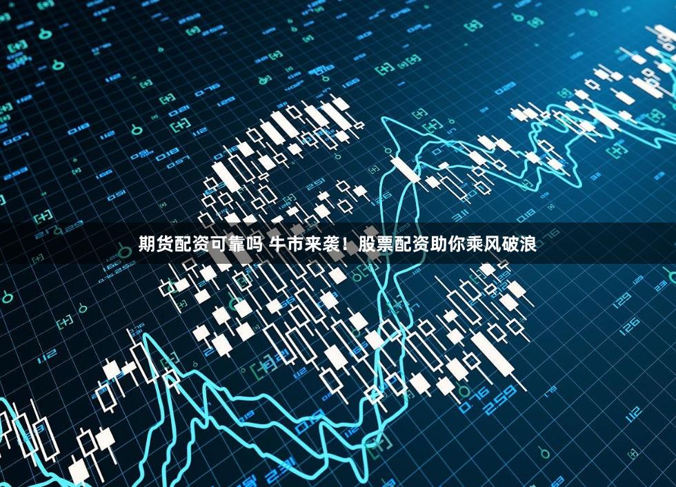 期货配资可靠吗 牛市来袭！股票配资助你乘风破浪