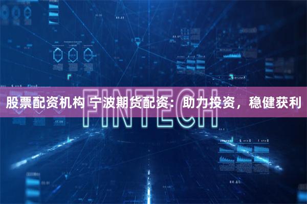 股票配资机构 宁波期货配资：助力投资，稳健获利