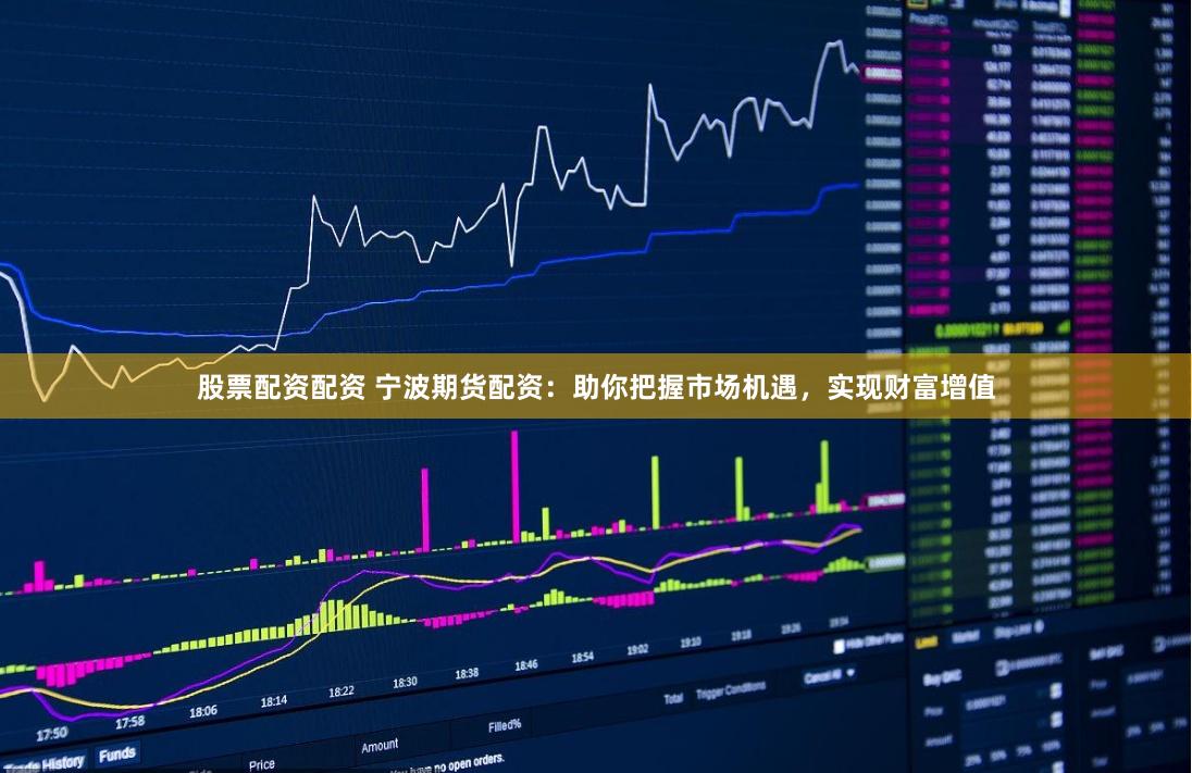 股票配资配资 宁波期货配资：助你把握市场机遇，实现财富增值