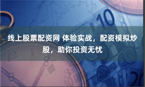 线上股票配资网 体验实战，配资模拟炒股，助你投资无忧