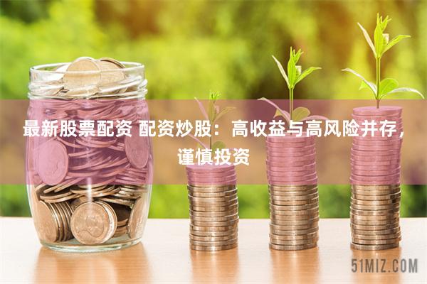 最新股票配资 配资炒股：高收益与高风险并存，谨慎投资