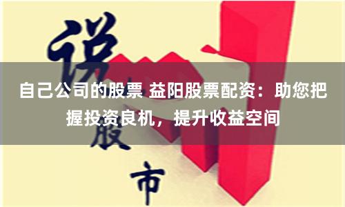 自己公司的股票 益阳股票配资：助您把握投资良机，提升收益空间