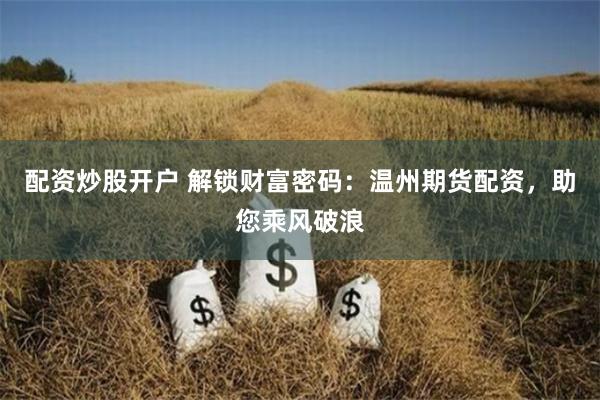 配资炒股开户 解锁财富密码：温州期货配资，助您乘风破浪