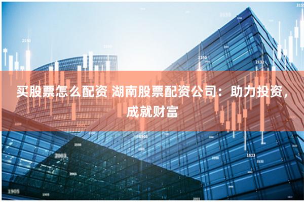 买股票怎么配资 湖南股票配资公司：助力投资，成就财富