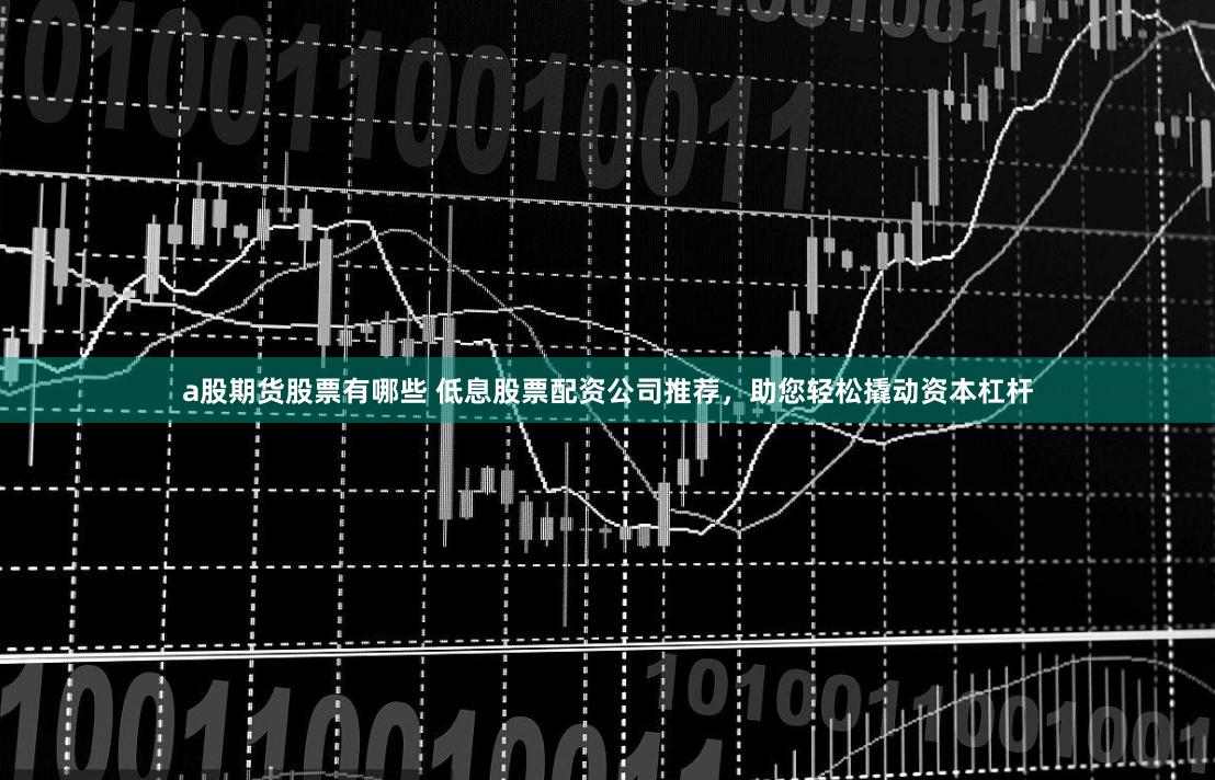 a股期货股票有哪些 低息股票配资公司推荐，助您轻松撬动资本杠杆