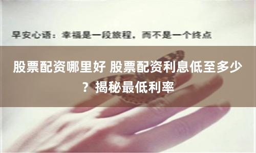 股票配资哪里好 股票配资利息低至多少？揭秘最低利率