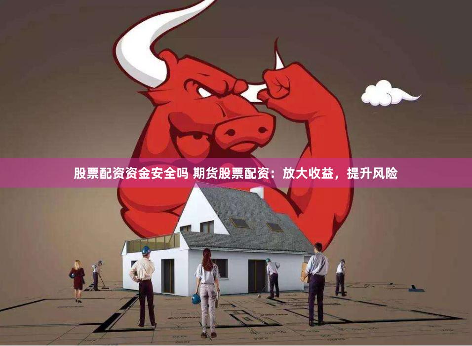 股票配资资金安全吗 期货股票配资：放大收益，提升风险