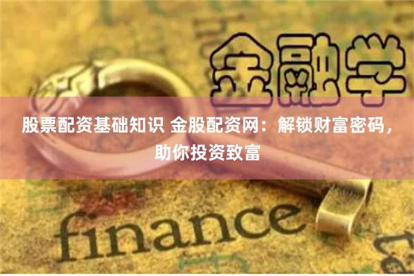 股票配资基础知识 金股配资网：解锁财富密码，助你投资致富