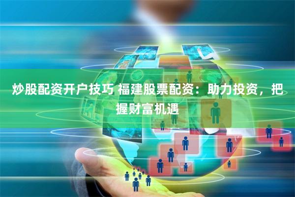 炒股配资开户技巧 福建股票配资：助力投资，把握财富机遇