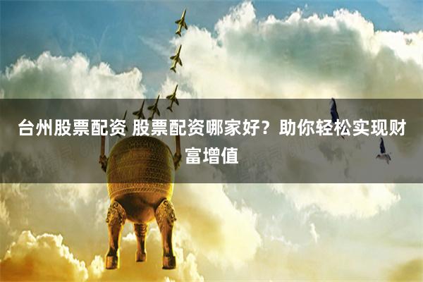台州股票配资 股票配资哪家好？助你轻松实现财富增值