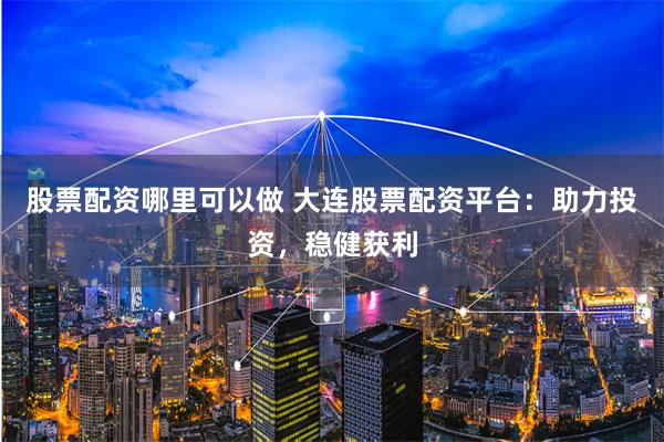 股票配资哪里可以做 大连股票配资平台：助力投资，稳健获利