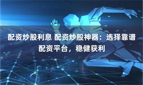 配资炒股利息 配资炒股神器：选择靠谱配资平台，稳健获利