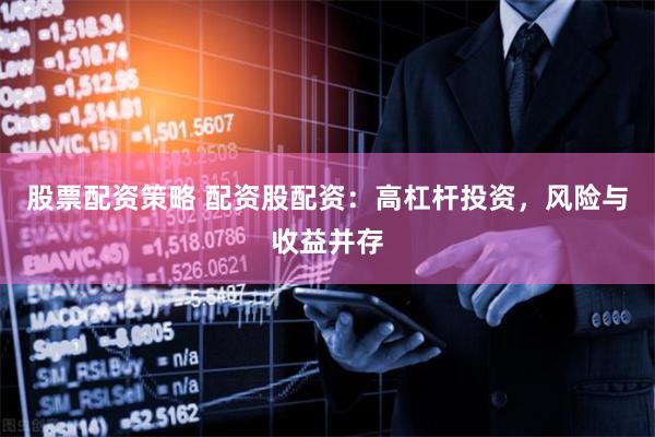 股票配资策略 配资股配资：高杠杆投资，风险与收益并存