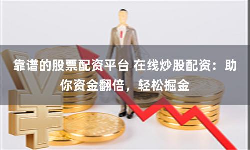靠谱的股票配资平台 在线炒股配资：助你资金翻倍，轻松掘金