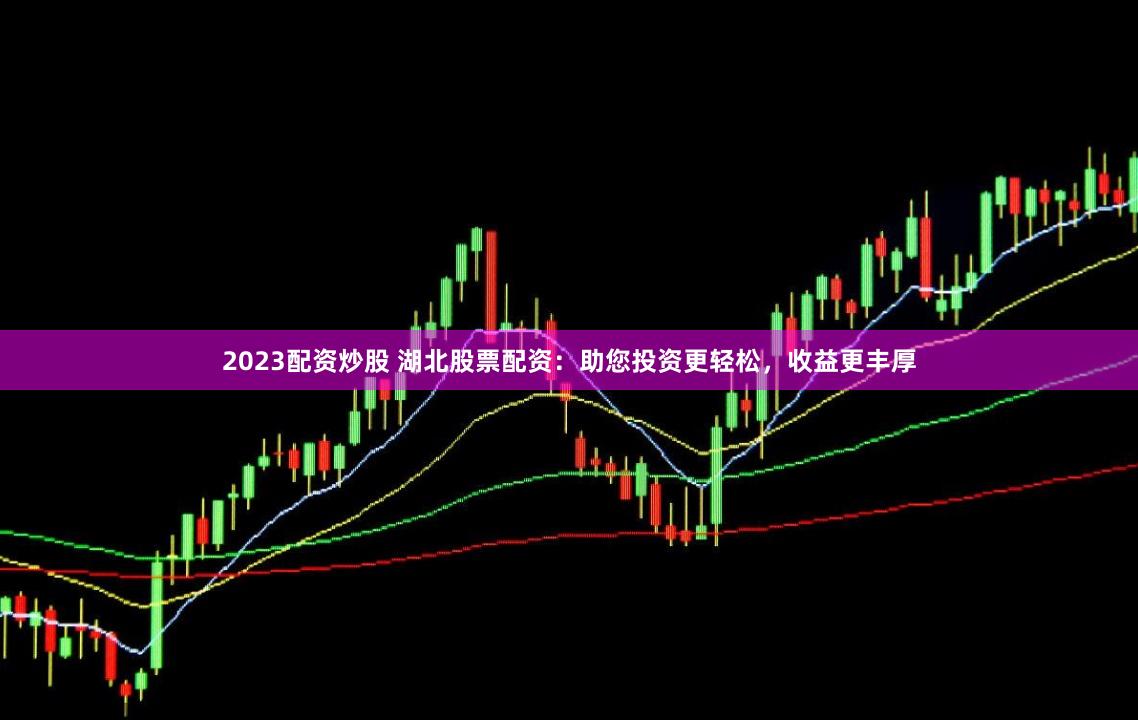 2023配资炒股 湖北股票配资：助您投资更轻松，收益更丰厚