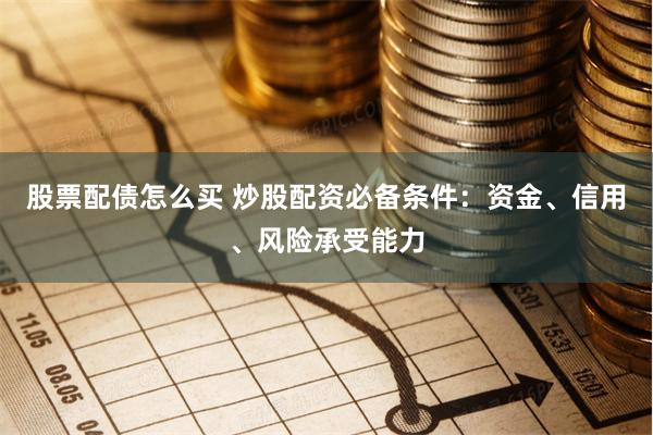股票配债怎么买 炒股配资必备条件：资金、信用、风险承受能力