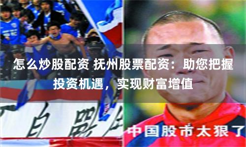 怎么炒股配资 抚州股票配资：助您把握投资机遇，实现财富增值