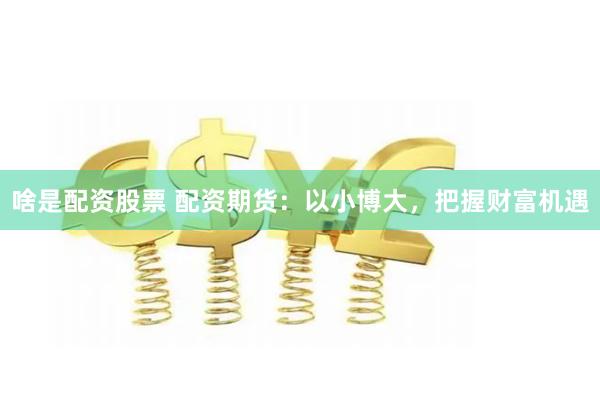 啥是配资股票 配资期货：以小博大，把握财富机遇