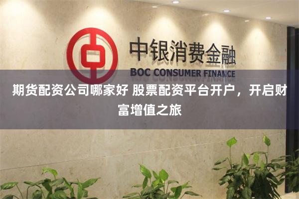 期货配资公司哪家好 股票配资平台开户，开启财富增值之旅
