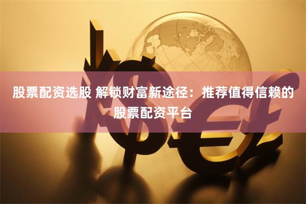 股票配资选股 解锁财富新途径：推荐值得信赖的股票配资平台