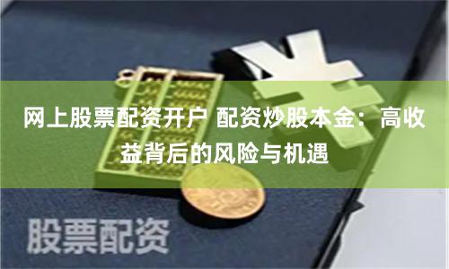 网上股票配资开户 配资炒股本金：高收益背后的风险与机遇