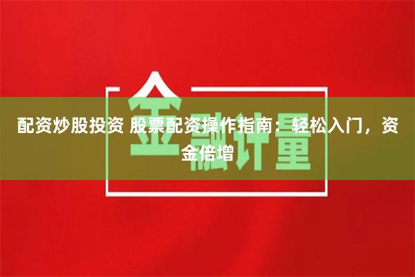 配资炒股投资 股票配资操作指南：轻松入门，资金倍增