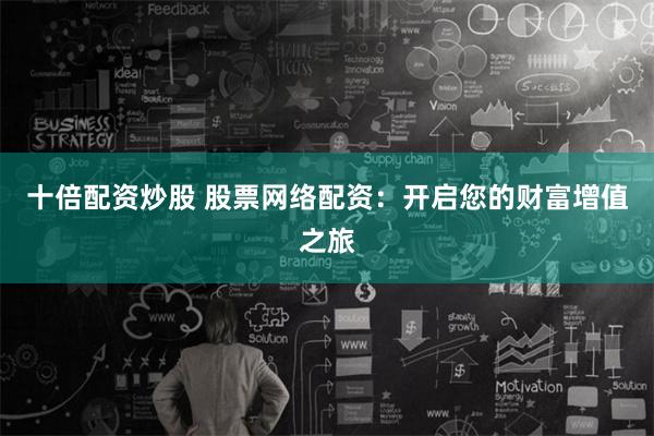 十倍配资炒股 股票网络配资：开启您的财富增值之旅