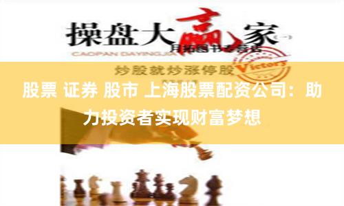 股票 证券 股市 上海股票配资公司：助力投资者实现财富梦想