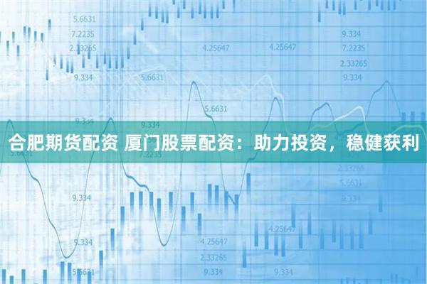 合肥期货配资 厦门股票配资：助力投资，稳健获利