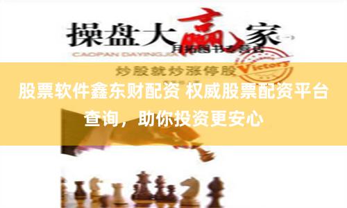 股票软件鑫东财配资 权威股票配资平台查询，助你投资更安心