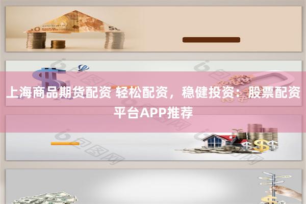 上海商品期货配资 轻松配资，稳健投资：股票配资平台APP推荐