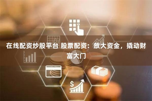在线配资炒股平台 股票配资：放大资金，撬动财富大门