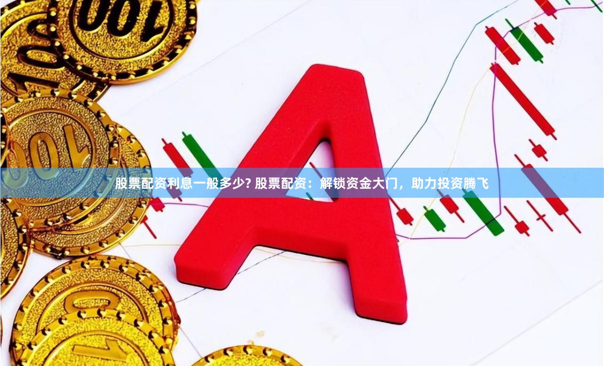 股票配资利息一般多少? 股票配资：解锁资金大门，助力投资腾飞