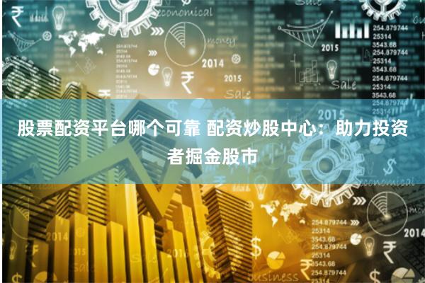 股票配资平台哪个可靠 配资炒股中心：助力投资者掘金股市