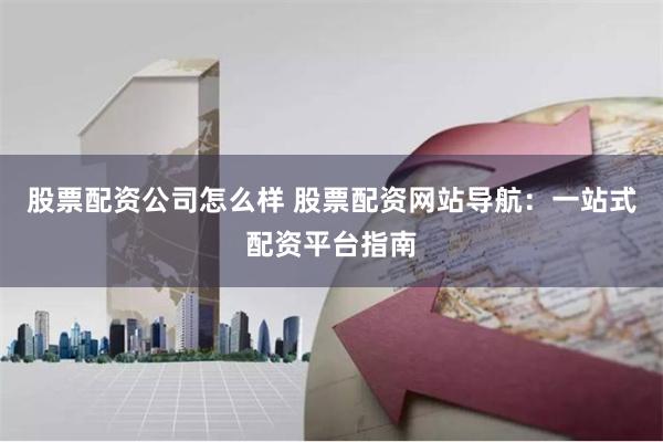 股票配资公司怎么样 股票配资网站导航:一站式配资平台指南