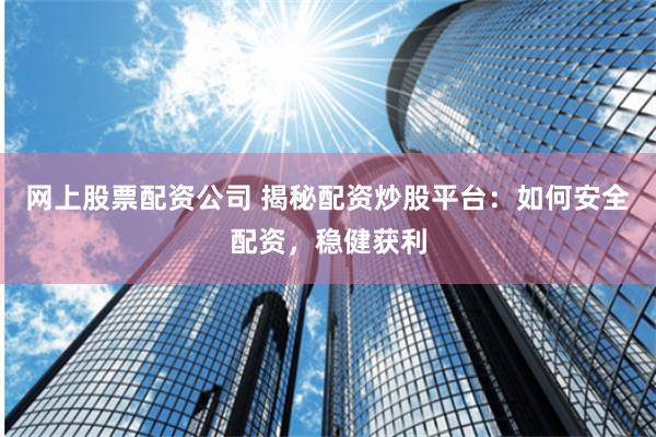 网上股票配资公司 揭秘配资炒股平台：如何安全配资，稳健获利