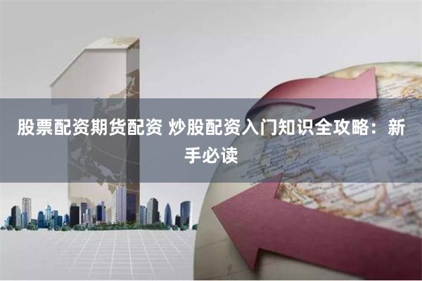 股票配资期货配资 炒股配资入门知识全攻略：新手必读