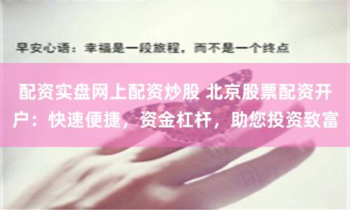 配资实盘网上配资炒股 北京股票配资开户：快速便捷，资金杠杆，助您投资致富
