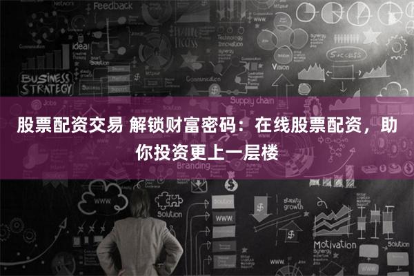 股票配资交易 解锁财富密码：在线股票配资，助你投资更上一层楼