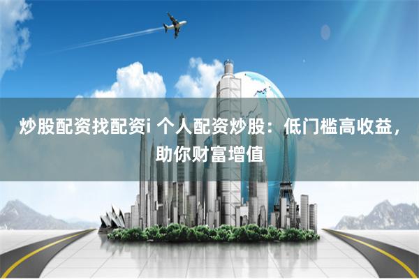 炒股配资找配资i 个人配资炒股：低门槛高收益，助你财富增值