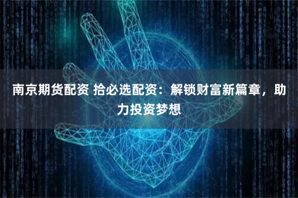 南京期货配资 拾必选配资：解锁财富新篇章，助力投资梦想