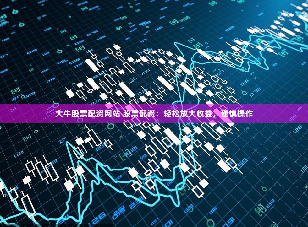 大牛股票配资网站 股票配资：轻松放大收益，谨慎操作