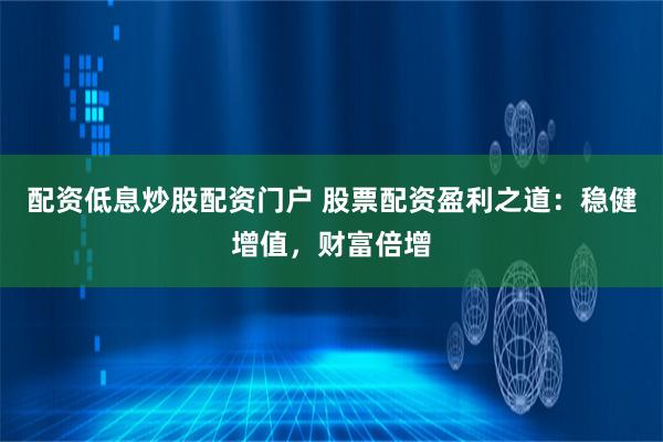 配资低息炒股配资门户 股票配资盈利之道：稳健增值，财富倍增