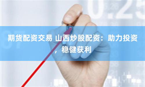 期货配资交易 山西炒股配资：助力投资，稳健获利
