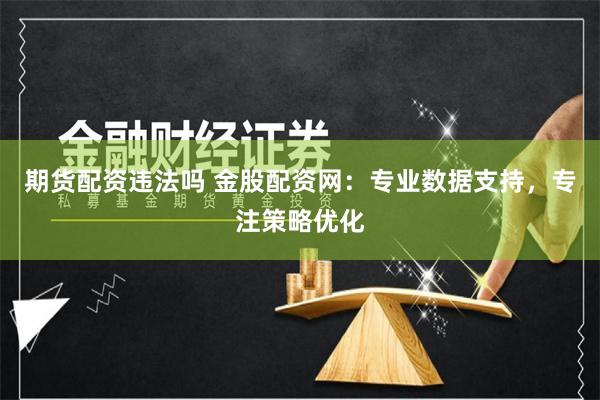 期货配资违法吗 金股配资网：专业数据支持，专注策略优化