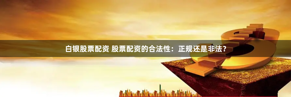 白银股票配资 股票配资的合法性：正规还是非法？