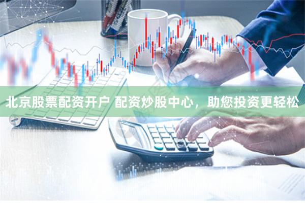 北京股票配资开户 配资炒股中心，助您投资更轻松