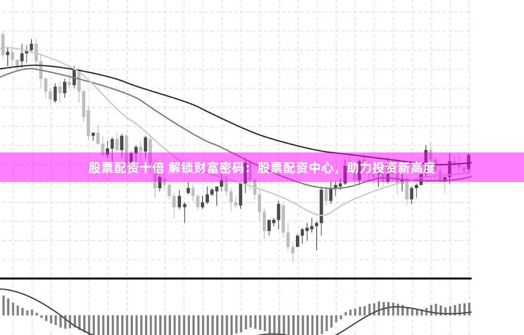 股票配资十倍 解锁财富密码：股票配资中心，助力投资新高度